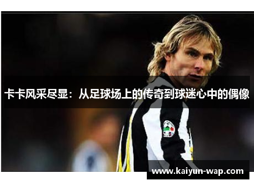 卡卡风采尽显：从足球场上的传奇到球迷心中的偶像