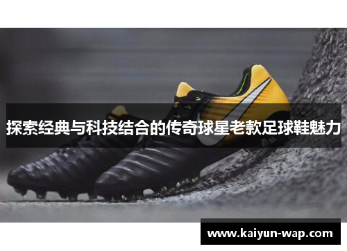 探索经典与科技结合的传奇球星老款足球鞋魅力