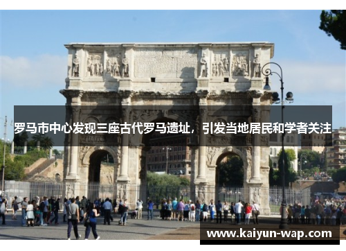 罗马市中心发现三座古代罗马遗址，引发当地居民和学者关注