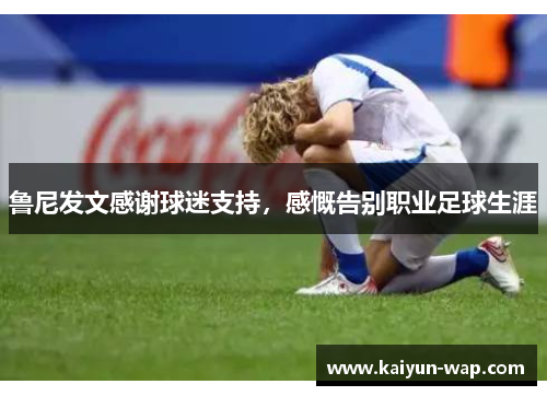 鲁尼发文感谢球迷支持，感慨告别职业足球生涯