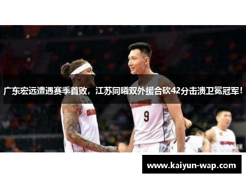 广东宏远遭遇赛季首败，江苏同曦双外援合砍42分击溃卫冕冠军！