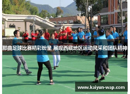 那曲足球比赛精彩纷呈 展现西藏地区运动风采和团队精神